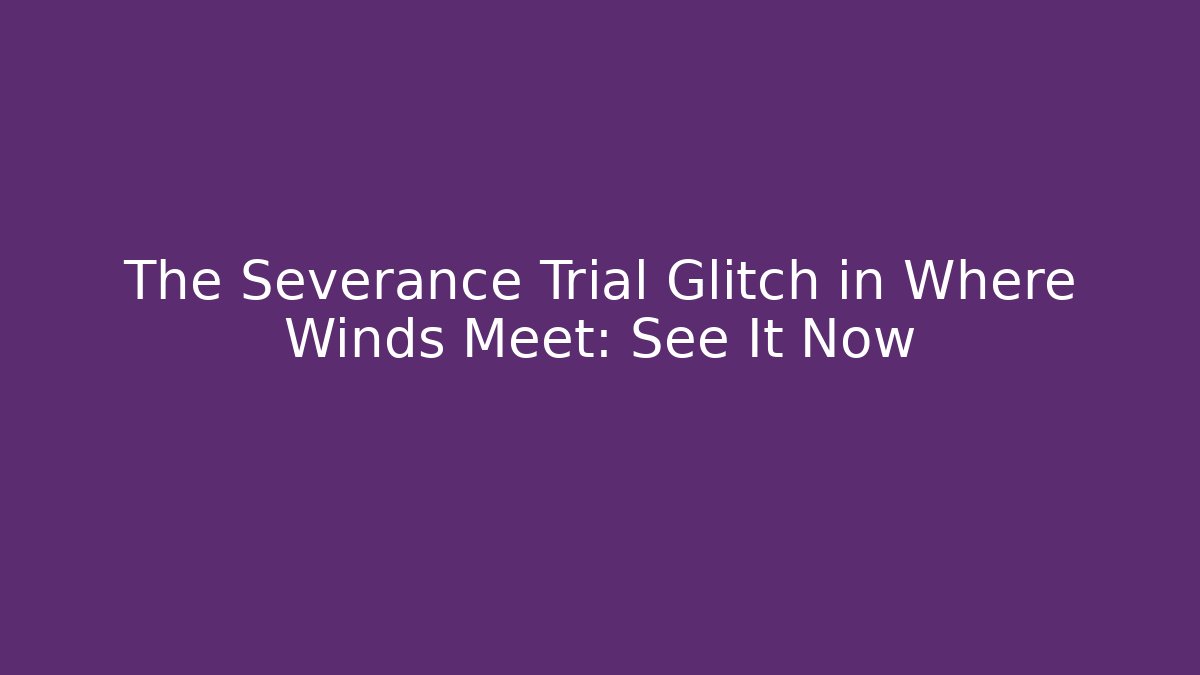 The Severance Trial Glitch in Where Winds Meet: See It Now