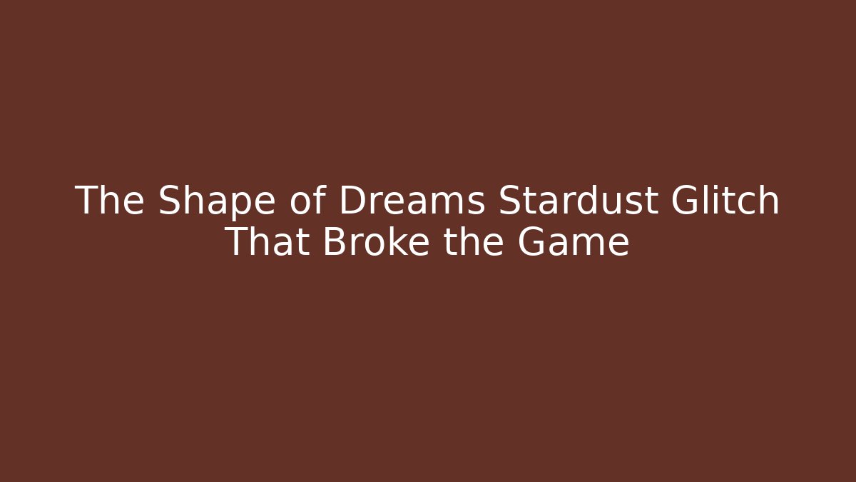 The Shape of Dreams Stardust Glitch That Broke the Game