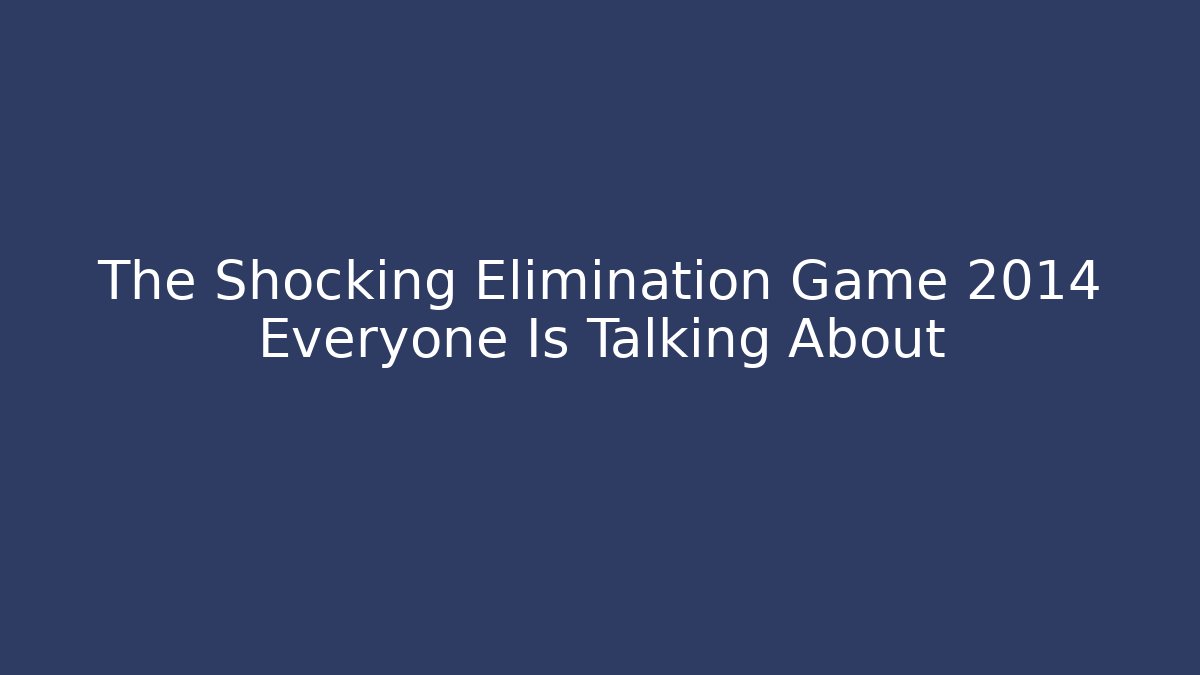 The Shocking Elimination Game 2014 Everyone Is Talking About