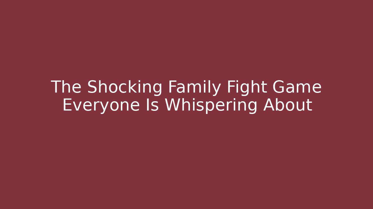 The Shocking Family Fight Game Everyone Is Whispering About