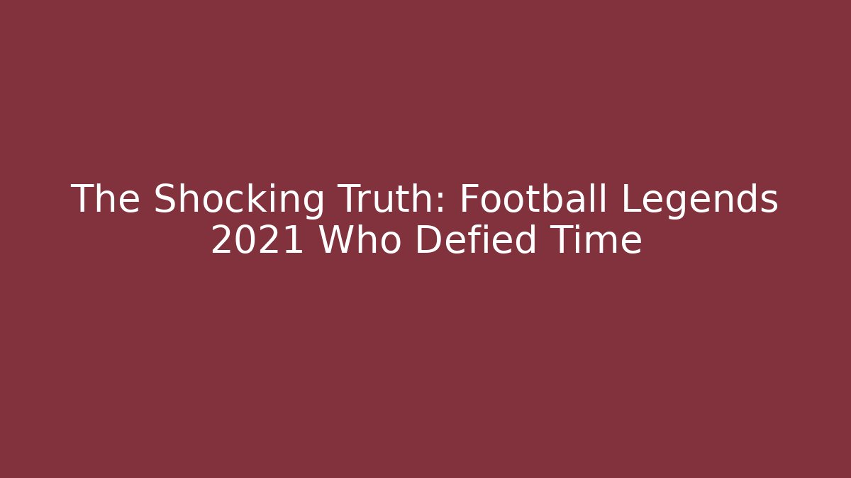 The Shocking Truth: Football Legends 2021 Who Defied Time