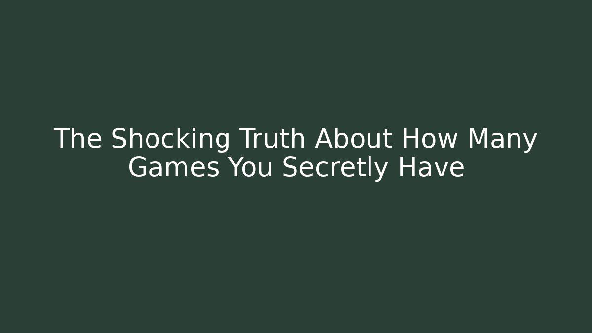 The Shocking Truth About How Many Games You Secretly Have