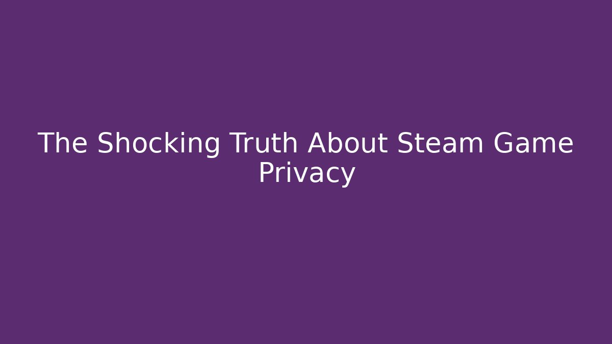 The Shocking Truth About Steam Game Privacy