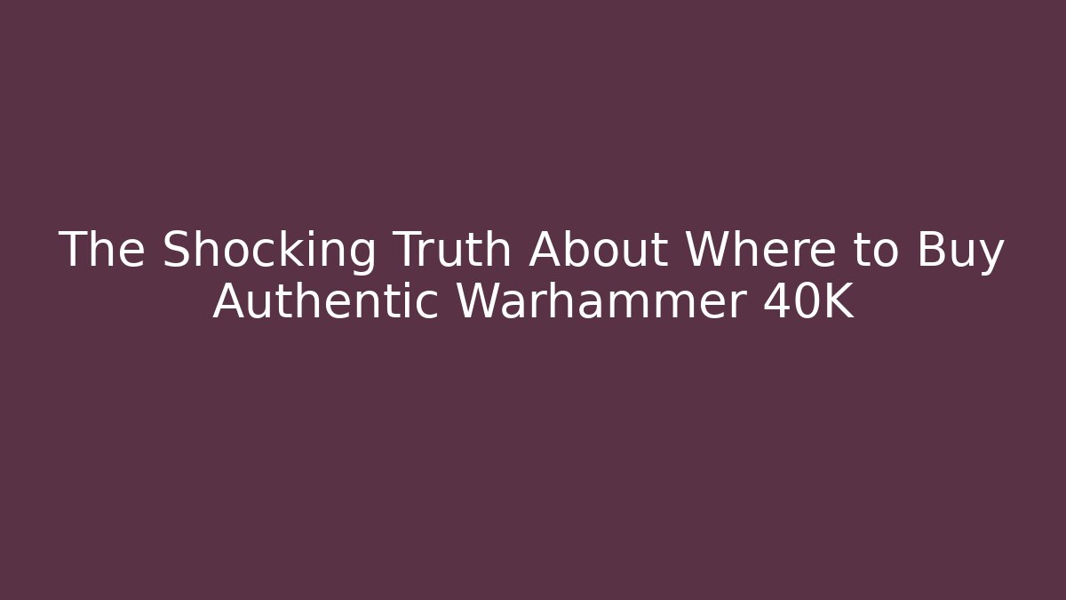 The Shocking Truth About Where to Buy Authentic Warhammer 40K