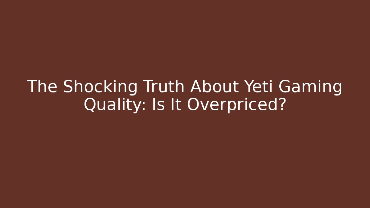 The Shocking Truth About Yeti Gaming Quality: Is It Overpriced?
