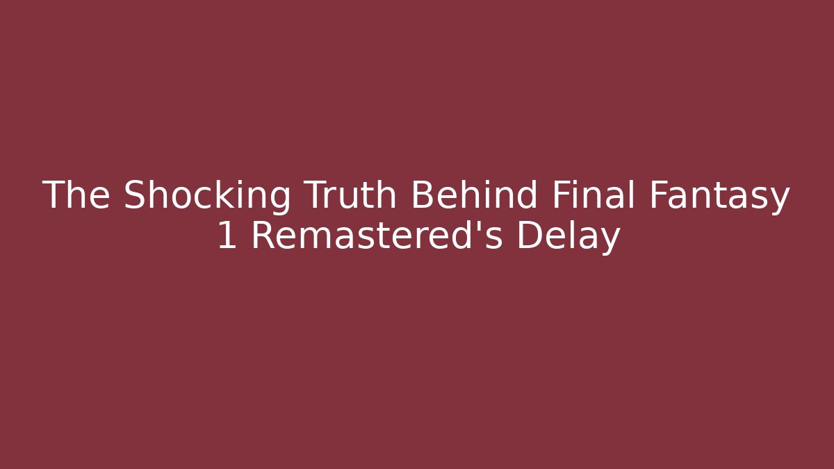 The Shocking Truth Behind Final Fantasy 1 Remastered's Delay