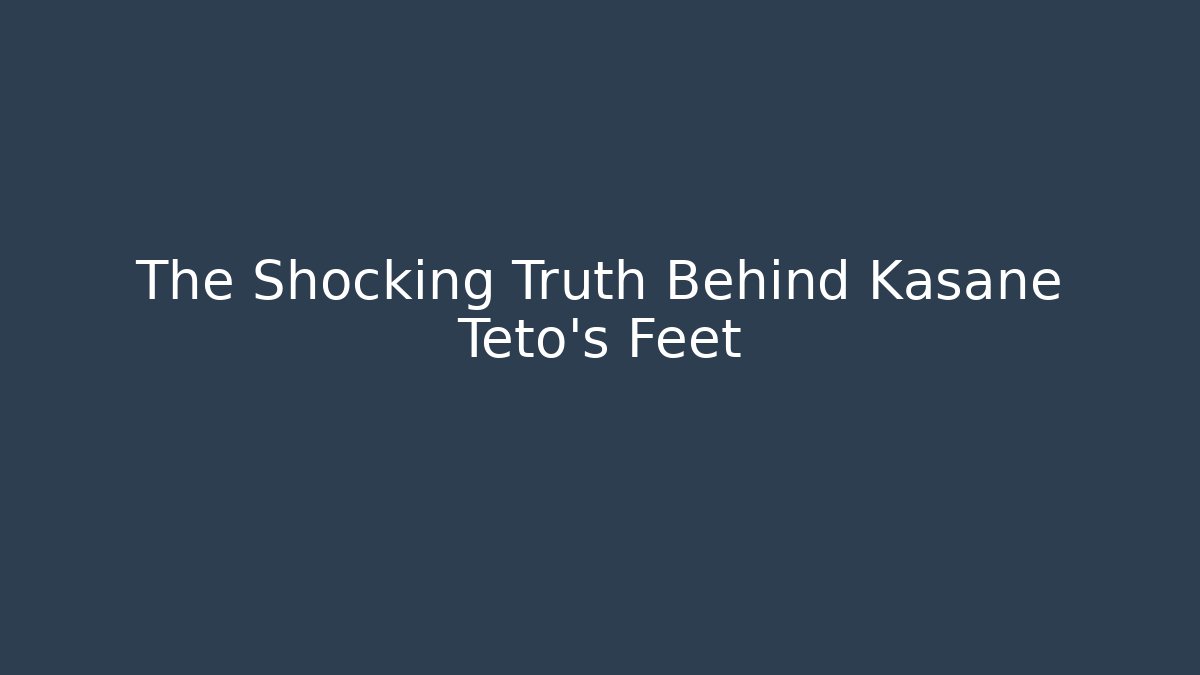 The Shocking Truth Behind Kasane Teto's Feet