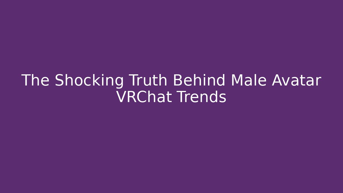 The Shocking Truth Behind Male Avatar VRChat Trends