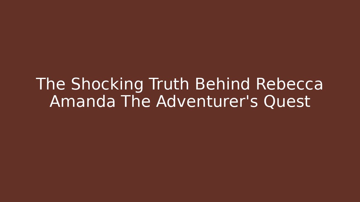The Shocking Truth Behind Rebecca Amanda The Adventurer's Quest