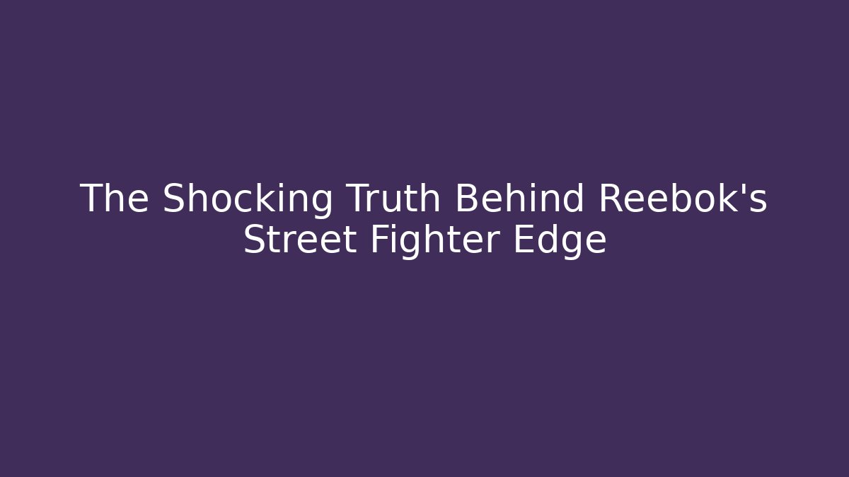 The Shocking Truth Behind Reebok's Street Fighter Edge