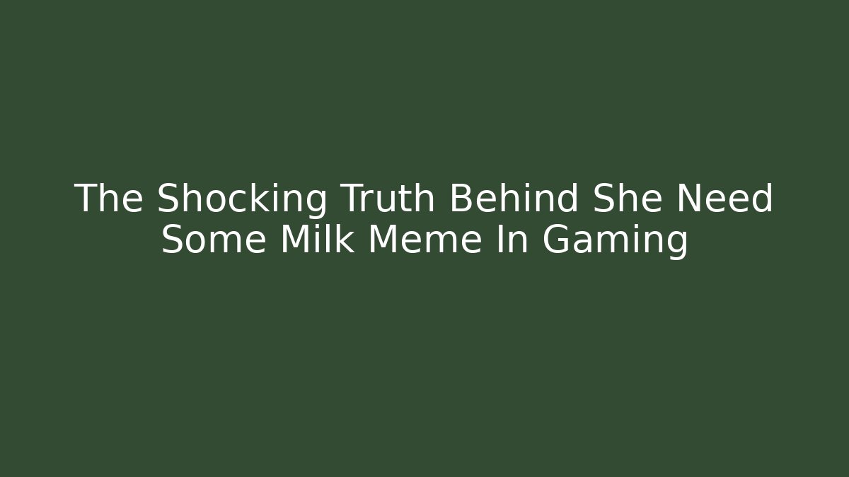 The Shocking Truth Behind She Need Some Milk Meme In Gaming