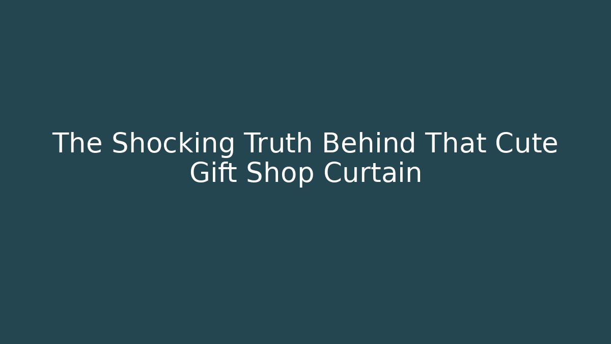The Shocking Truth Behind That Cute Gift Shop Curtain