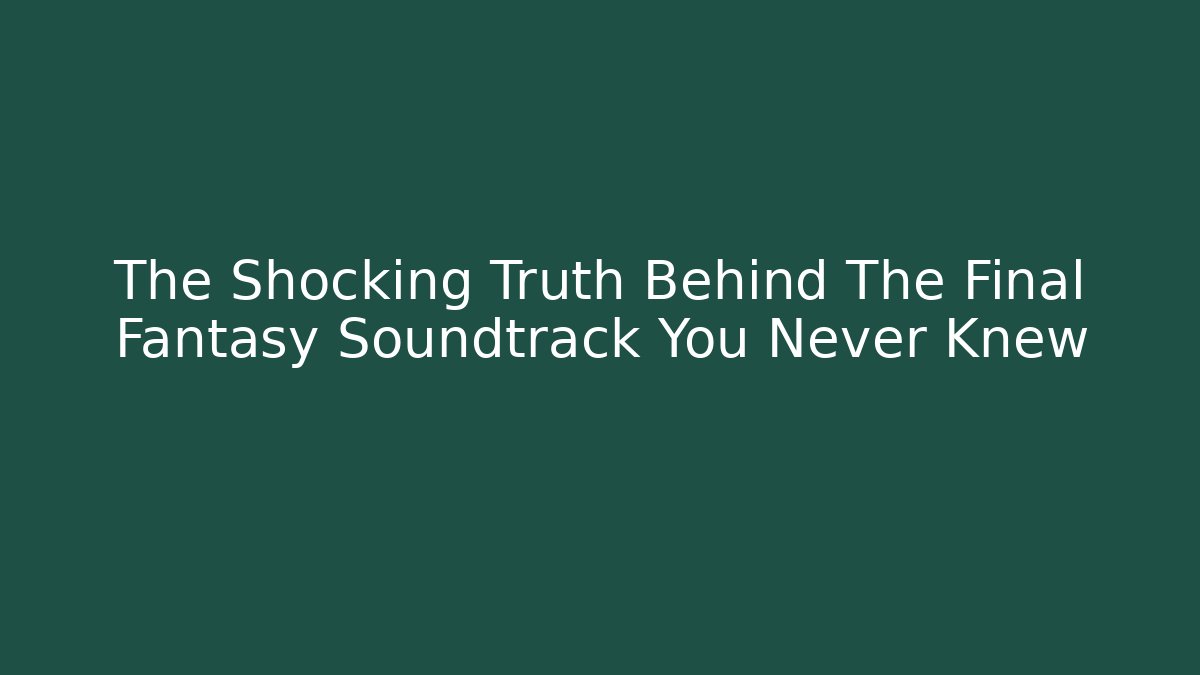 The Shocking Truth Behind The Final Fantasy Soundtrack You Never Knew