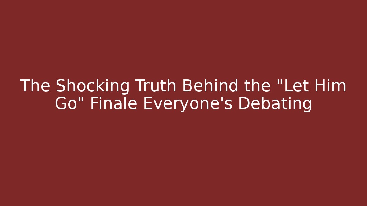 The Shocking Truth Behind the "Let Him Go" Finale Everyone's Debating
