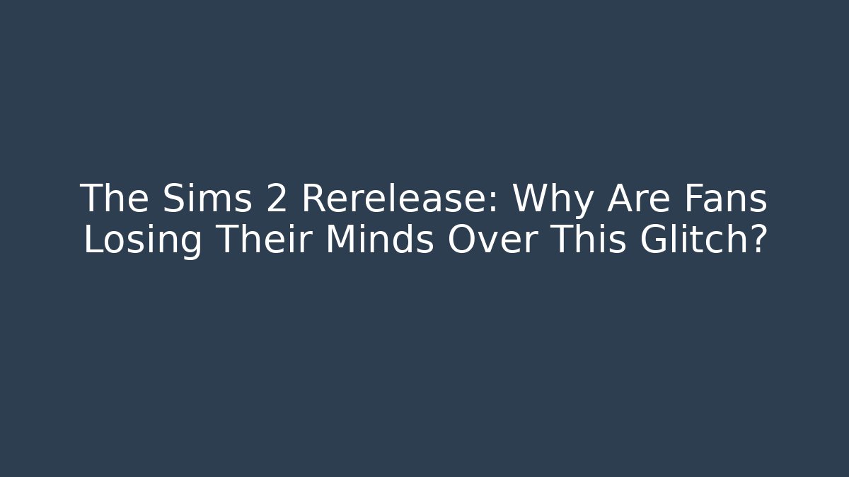 The Sims 2 Rerelease: Why Are Fans Losing Their Minds Over This Glitch?