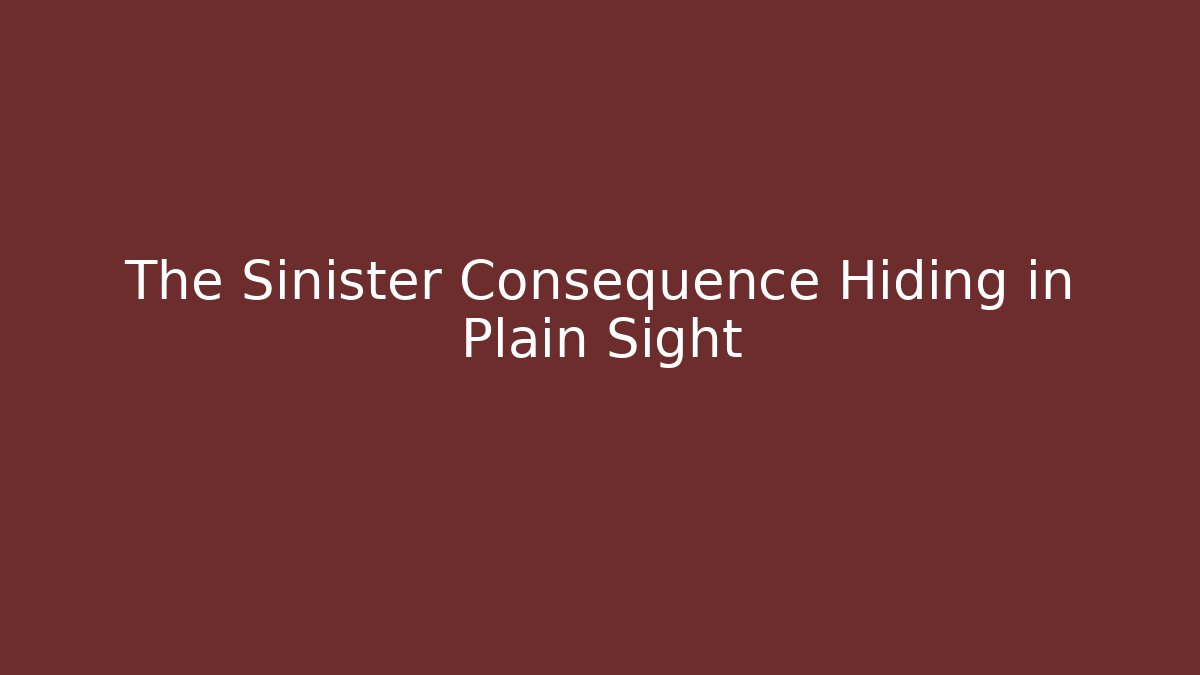 The Sinister Consequence Hiding in Plain Sight
