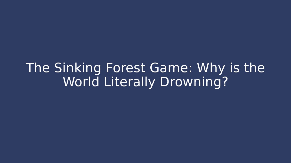 The Sinking Forest Game: Why is the World Literally Drowning?