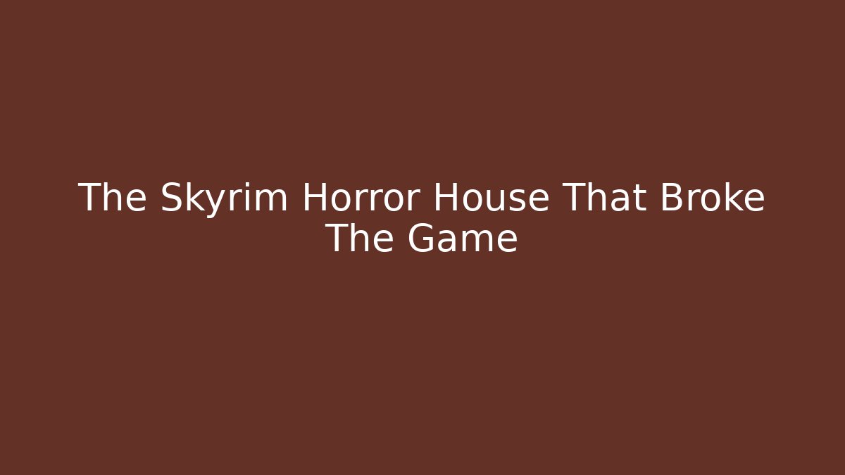 The Skyrim Horror House That Broke The Game