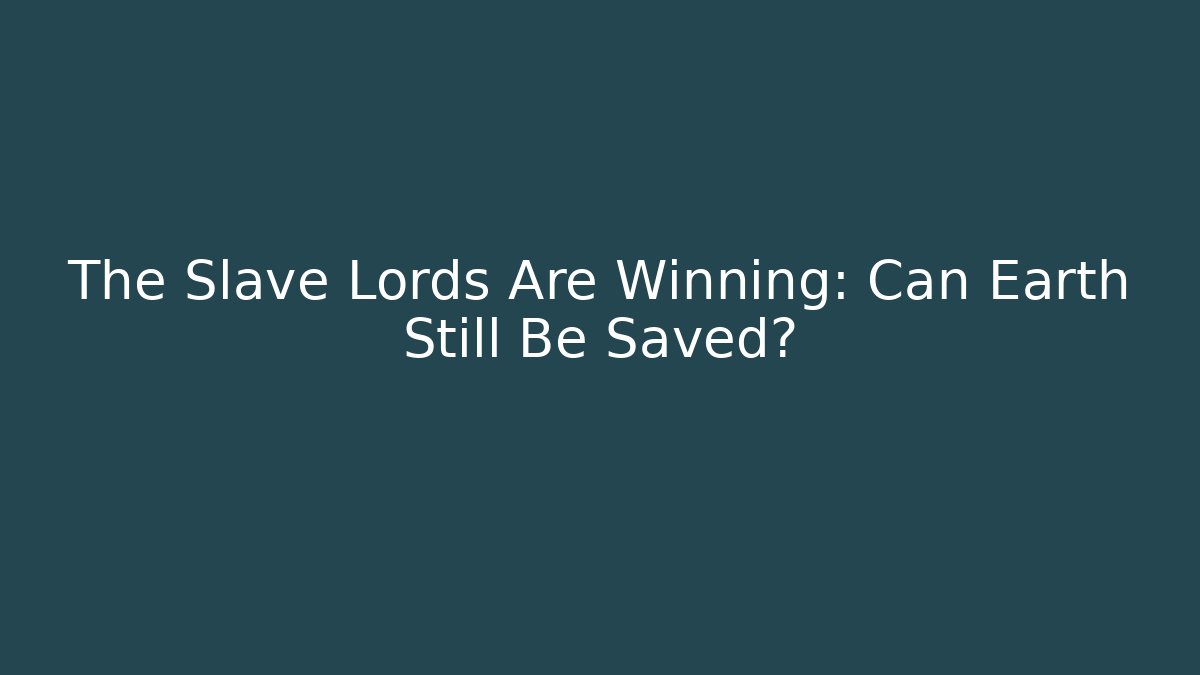 The Slave Lords Are Winning: Can Earth Still Be Saved?