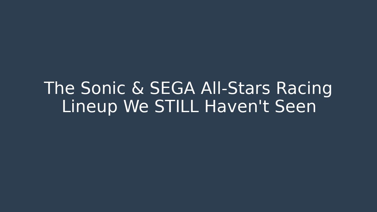 The Sonic & SEGA All-Stars Racing Lineup We STILL Haven't Seen - Andrea Zevedo
