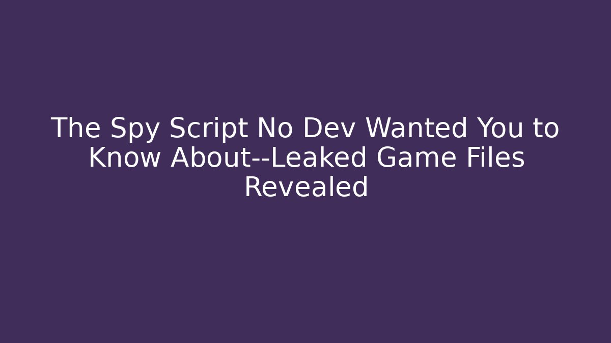 The Spy Script No Dev Wanted You to Know About—Leaked Game Files Revealed