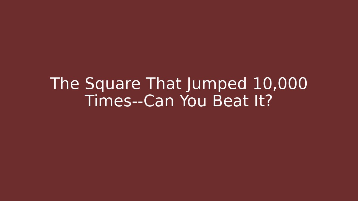 The Square That Jumped 10,000 Times—Can You Beat It?