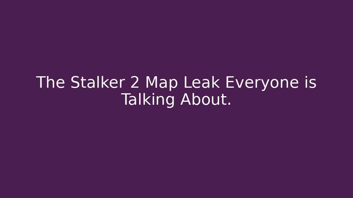 The Stalker 2 Map Leak Everyone is Talking About.