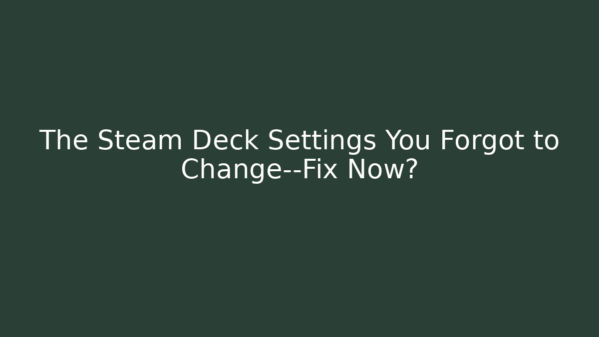 The Steam Deck Settings You Forgot to Change—Fix Now?