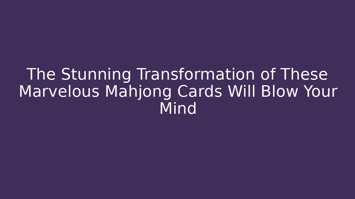 The Stunning Transformation of These Marvelous Mahjong Cards Will Blow Your Mind
