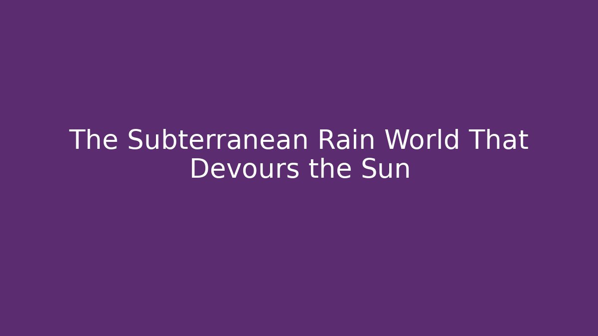 The Subterranean Rain World That Devours the Sun
