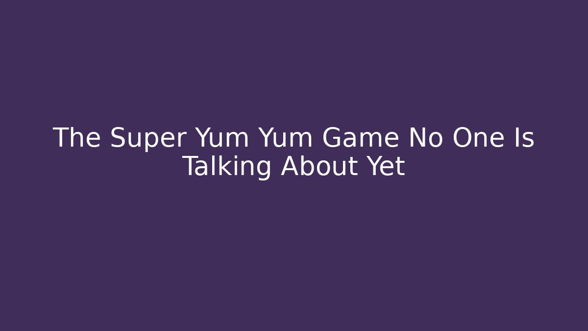 The Super Yum Yum Game No One Is Talking About Yet