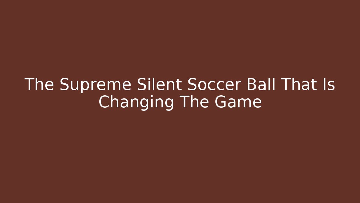 The Supreme Silent Soccer Ball That Is Changing The Game
