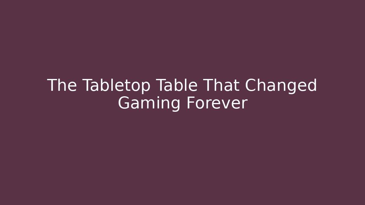 The Tabletop Table That Changed Gaming Forever
