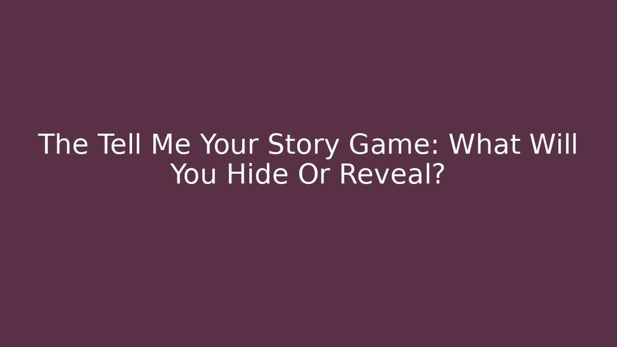 The Tell Me Your Story Game: What Will You Hide Or Reveal?