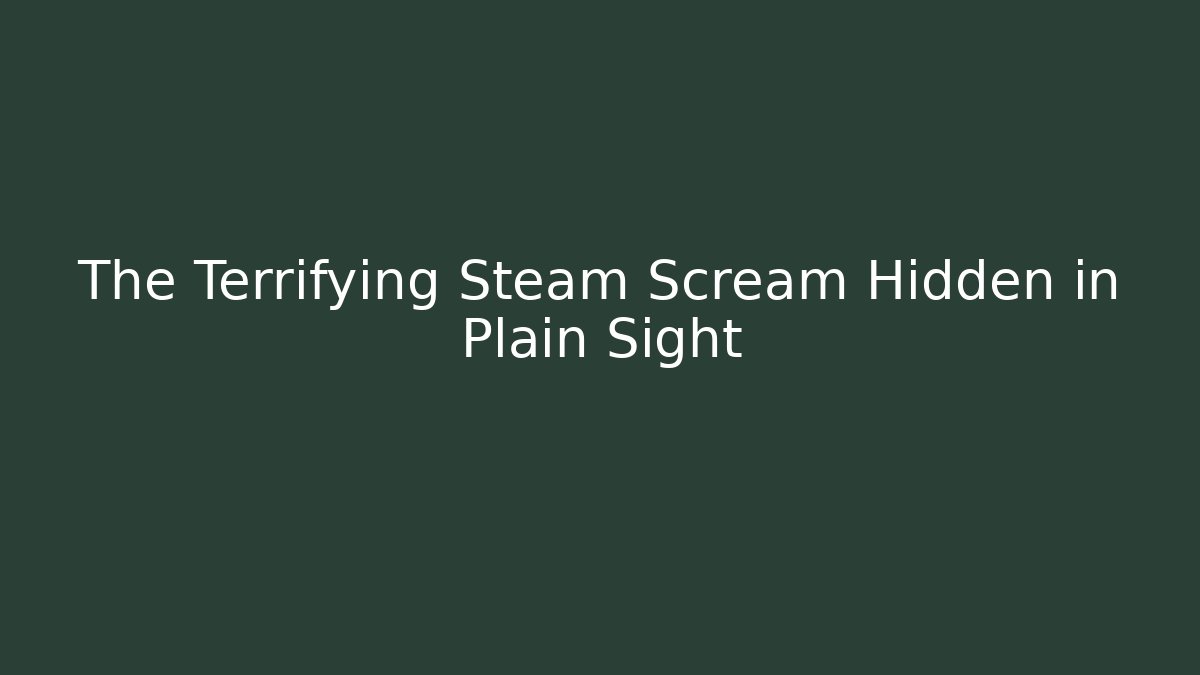 The Terrifying Steam Scream Hidden in Plain Sight