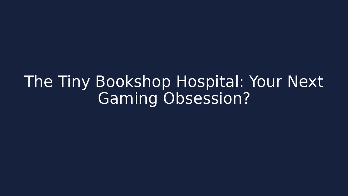 The Tiny Bookshop Hospital: Your Next Gaming Obsession? - Andrea Zevedo