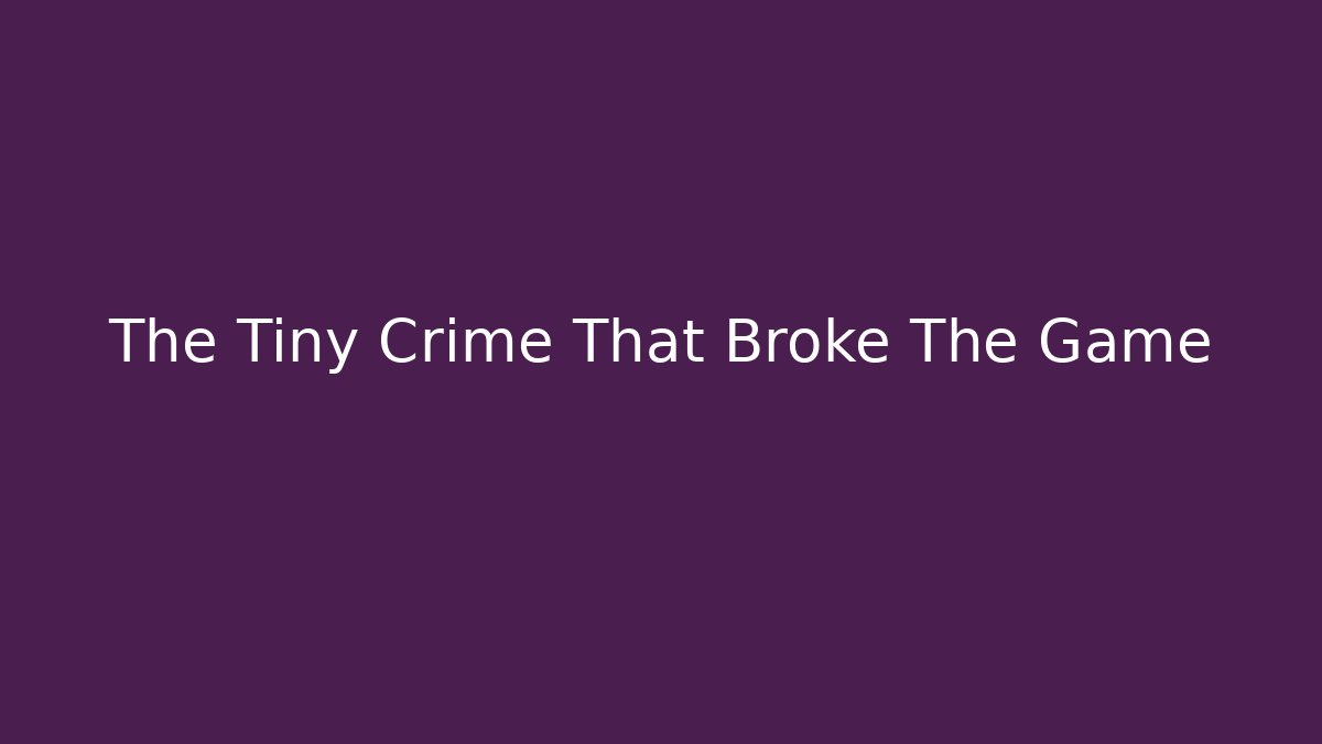 The Tiny Crime That Broke The Game