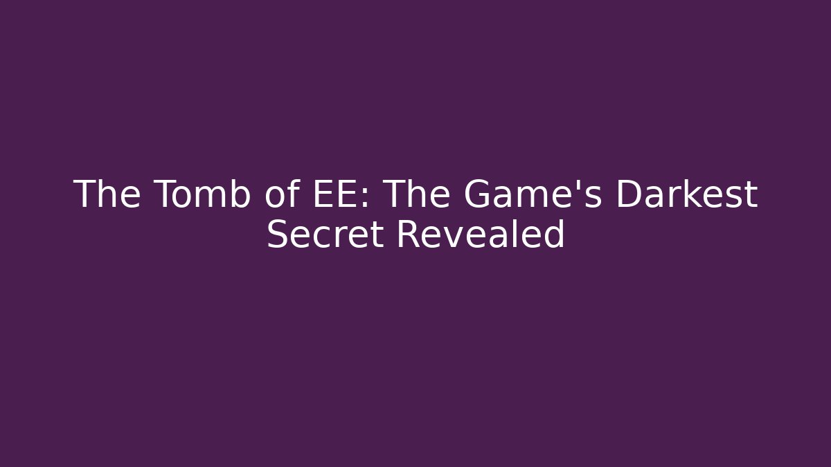 The Tomb of EE: The Game's Darkest Secret Revealed