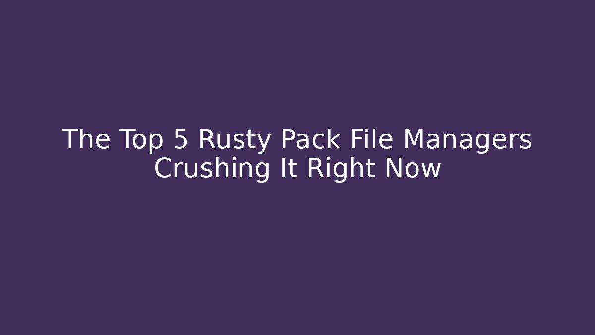The Top 5 Rusty Pack File Managers Crushing It Right Now