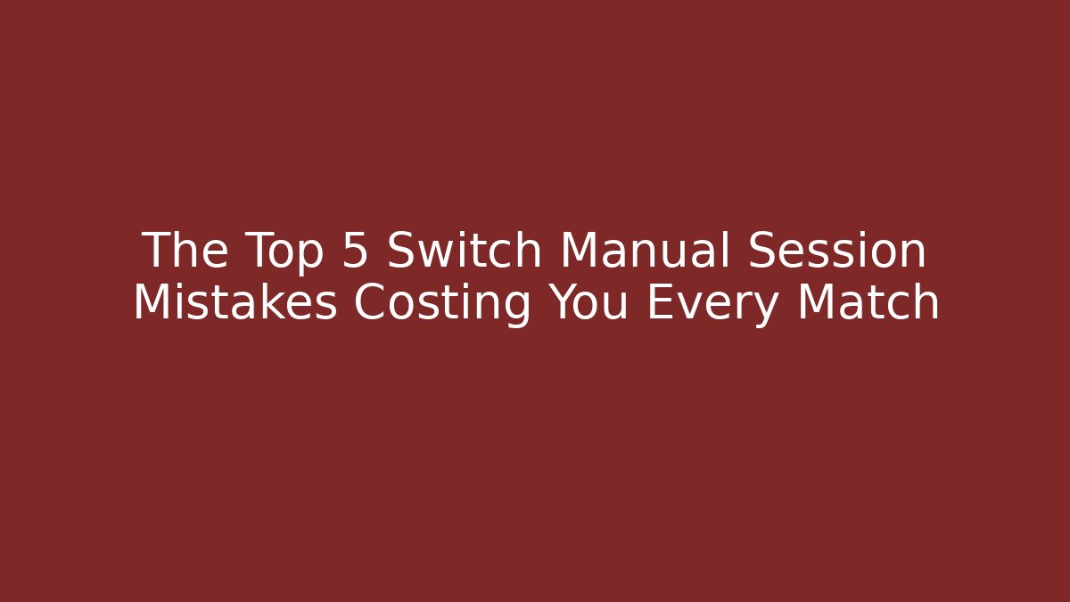 The Top 5 Switch Manual Session Mistakes Costing You Every Match