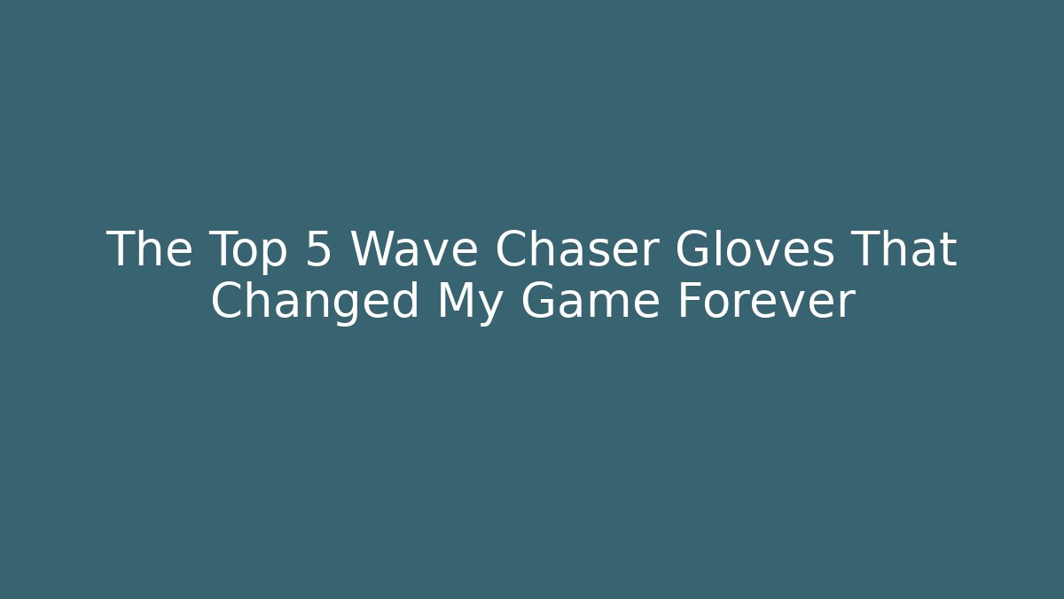 The Top 5 Wave Chaser Gloves That Changed My Game Forever