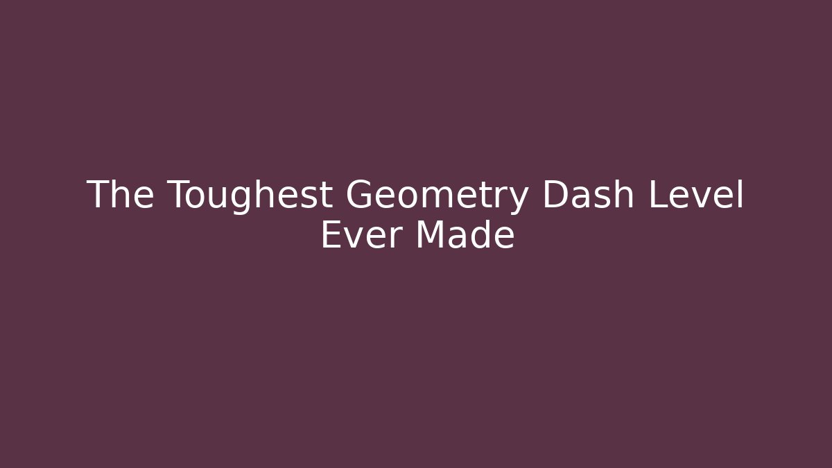 The Toughest Geometry Dash Level Ever Made