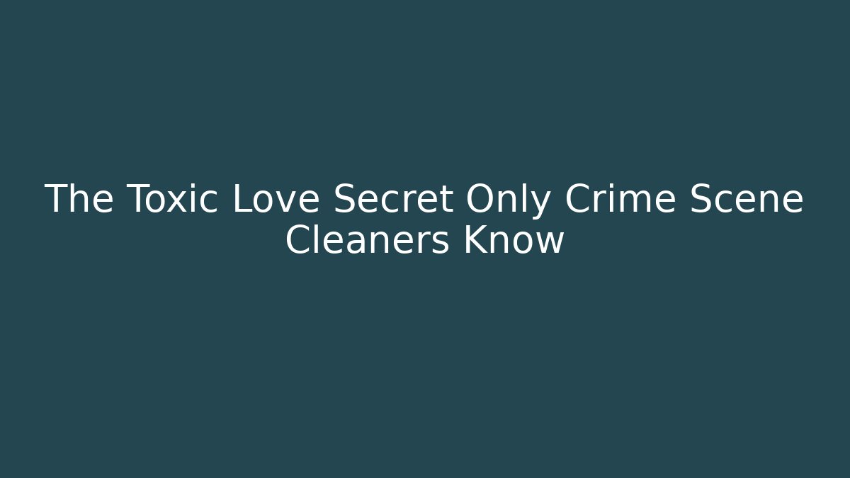 The Toxic Love Secret Only Crime Scene Cleaners Know