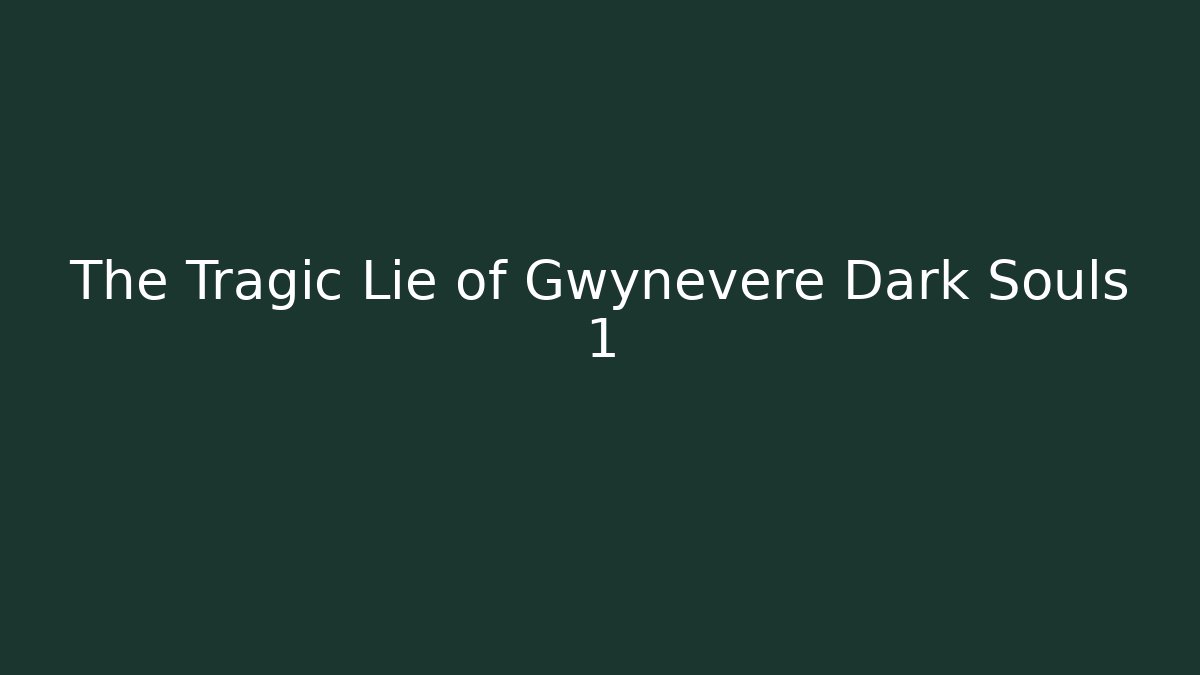 The Tragic Lie of Gwynevere Dark Souls 1