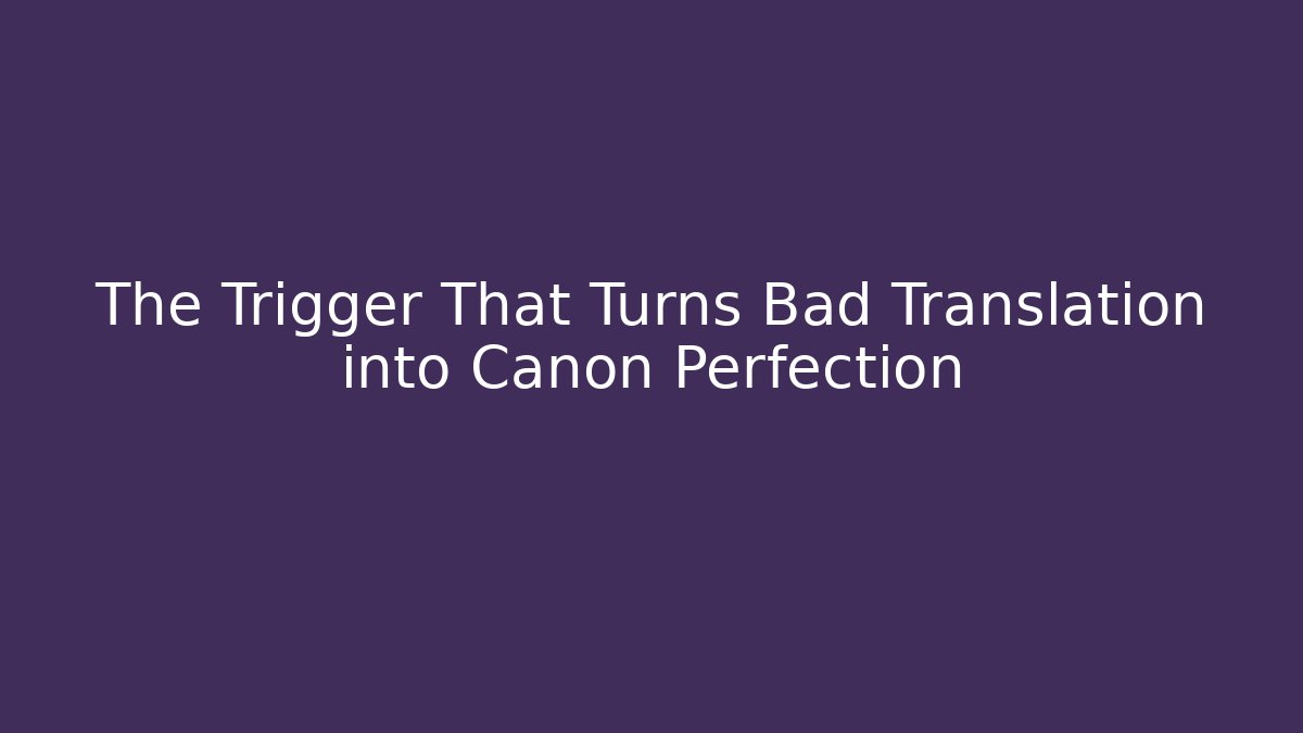 The Trigger That Turns Bad Translation into Canon Perfection