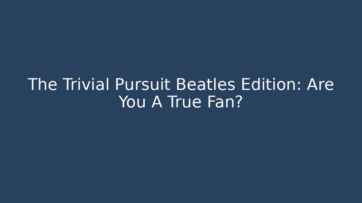 The Trivial Pursuit Beatles Edition: Are You A True Fan?