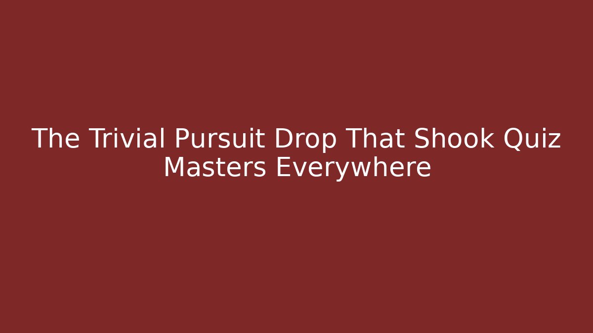 The Trivial Pursuit Drop That Shook Quiz Masters Everywhere