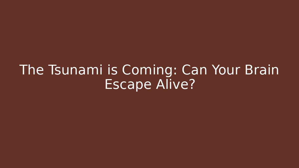 The Tsunami is Coming: Can Your Brain Escape Alive?