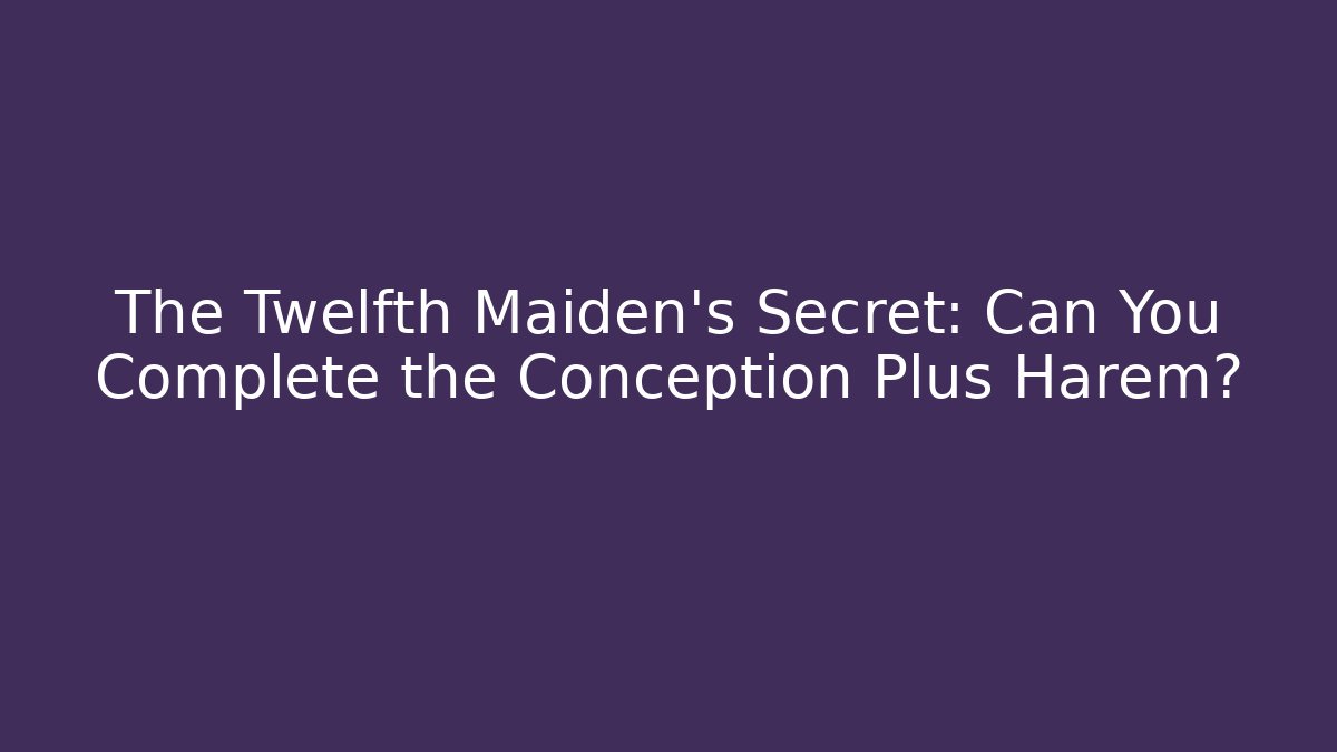 The Twelfth Maiden's Secret: Can You Complete the Conception Plus Harem?