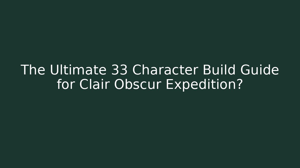 The Ultimate 33 Character Build Guide for Clair Obscur Expedition?